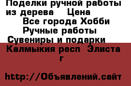  Поделки ручной работы из дерева  › Цена ­ 3-15000 - Все города Хобби. Ручные работы » Сувениры и подарки   . Калмыкия респ.,Элиста г.